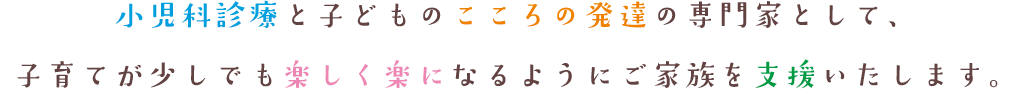 小児科診療と子どものこころの発達の専門家として、子育てが少しでも楽しく楽になるようにご家族を支援いたします。