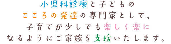 小児科診療と子どものこころの発達の専門家として、子育てが少しでも楽しく楽になるようにご家族を支援いたします。